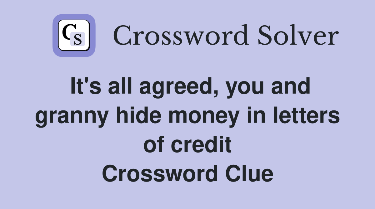 It's all agreed, you and granny hide money in letters of credit Crossword Clue