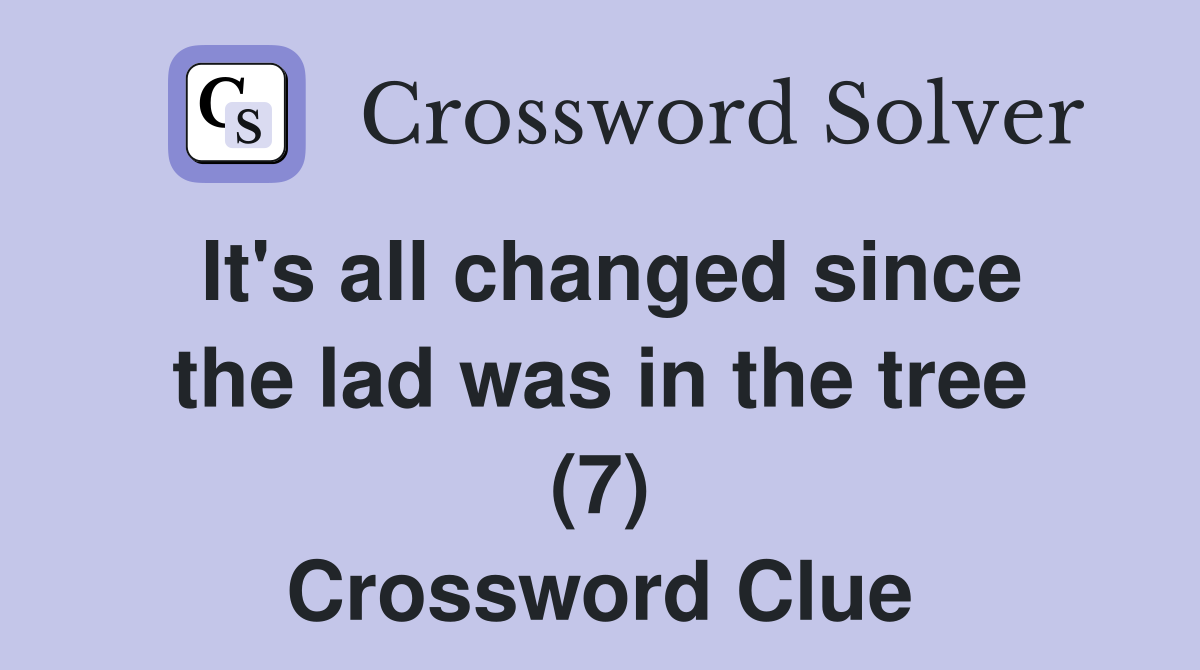 It's all changed since the lad was in the tree (7) Crossword Clue