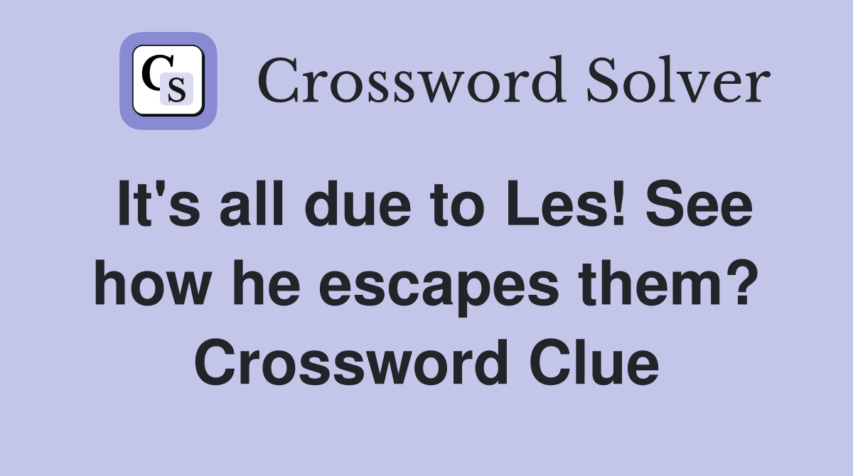 It's all due to Les! See how he escapes them? Crossword Clue