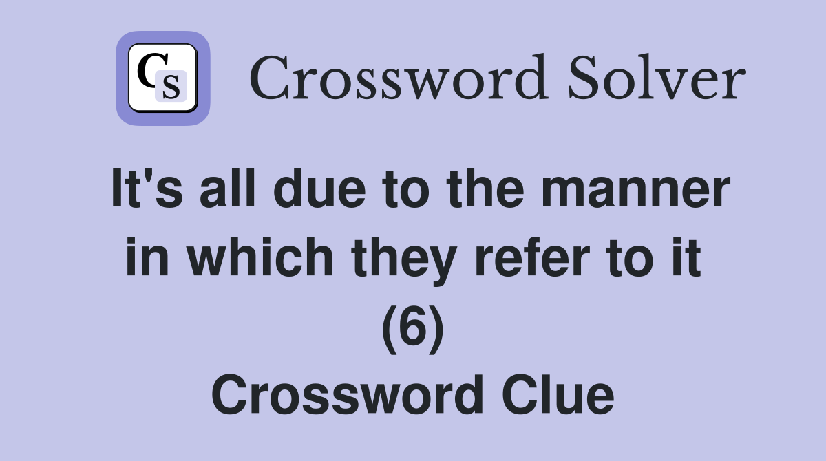 It's all due to the manner in which they refer to it (6) Crossword Clue