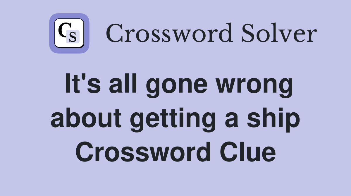 It's all gone wrong about getting a ship Crossword Clue