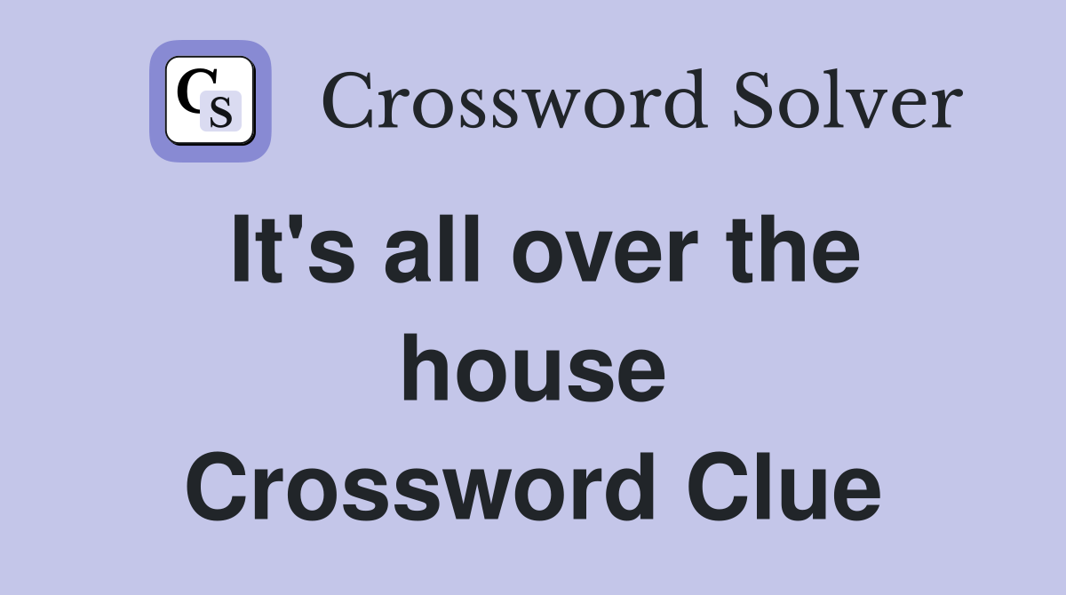 It's all over the house Crossword Clue