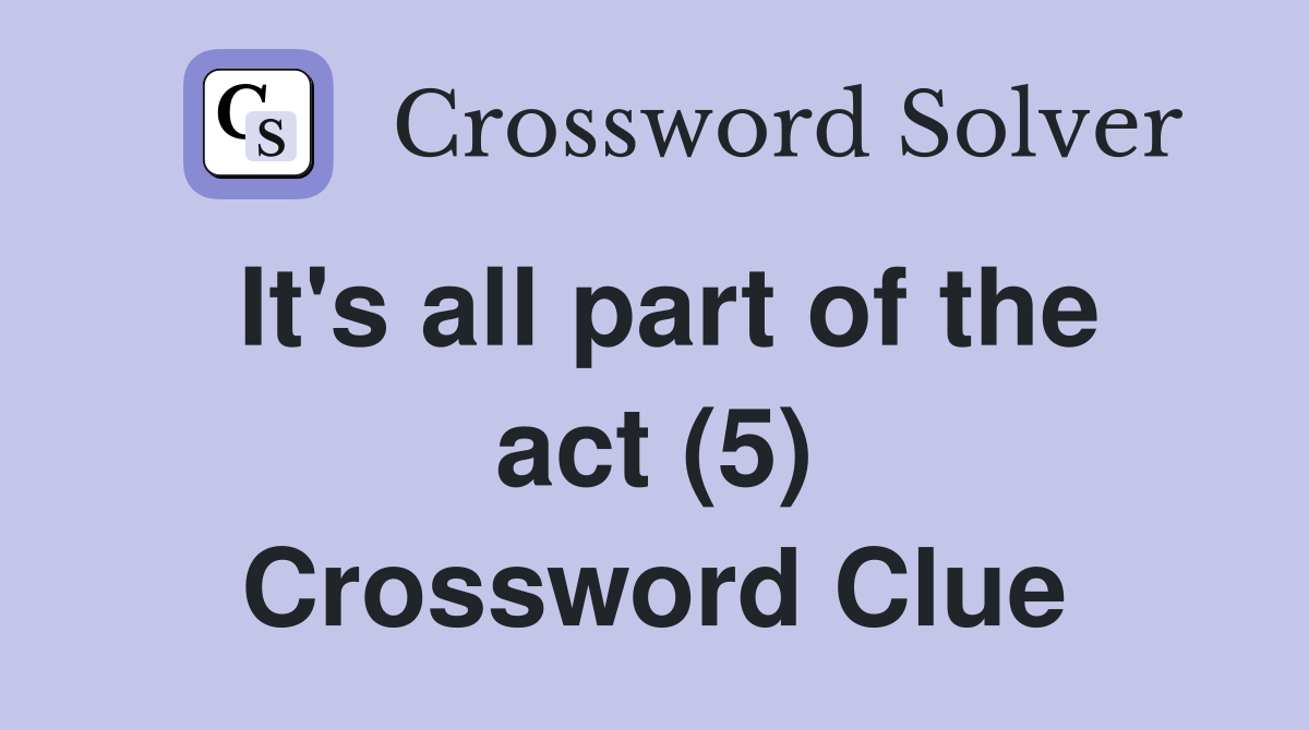 It's all part of the act (5) Crossword Clue