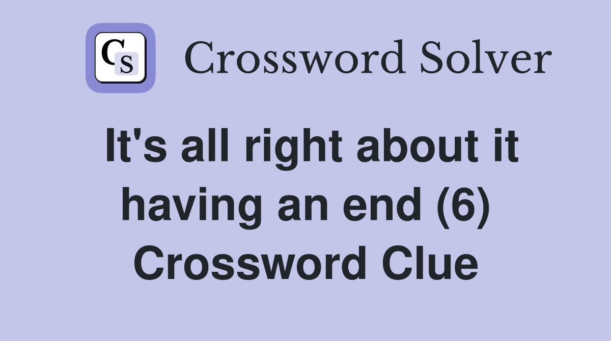 It's all right about it having an end (6) Crossword Clue