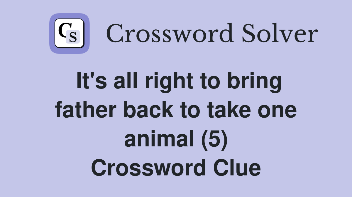 It #39 s all right to bring father back to take one animal (5) Crossword