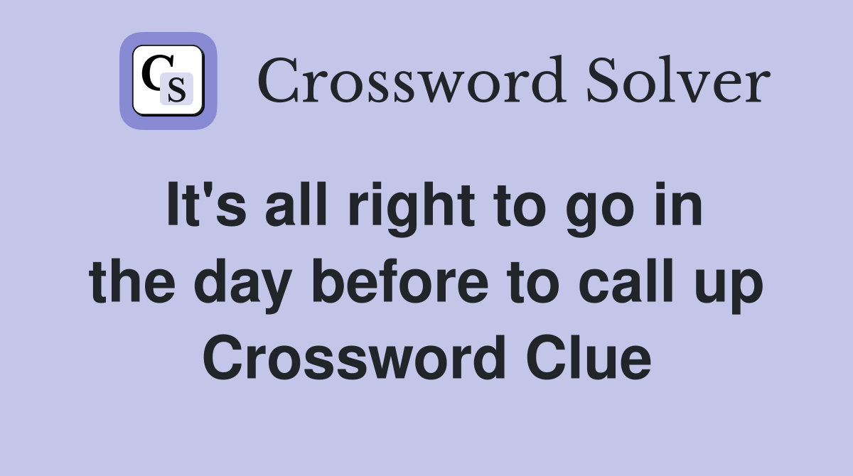 It's all right to go in the day before to call up Crossword Clue