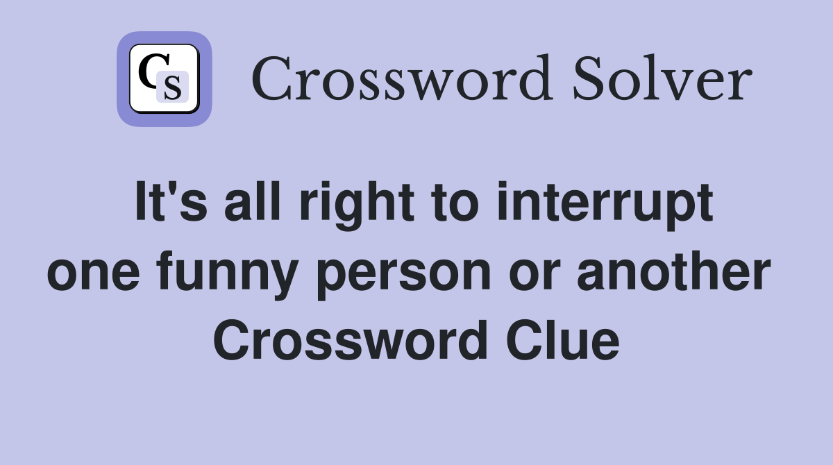 It's all right to interrupt one funny person or another  Crossword Clue