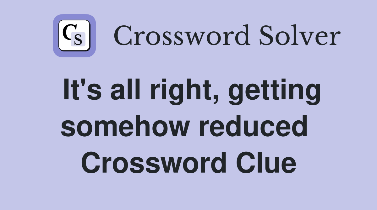 It's all right, getting somehow reduced  Crossword Clue