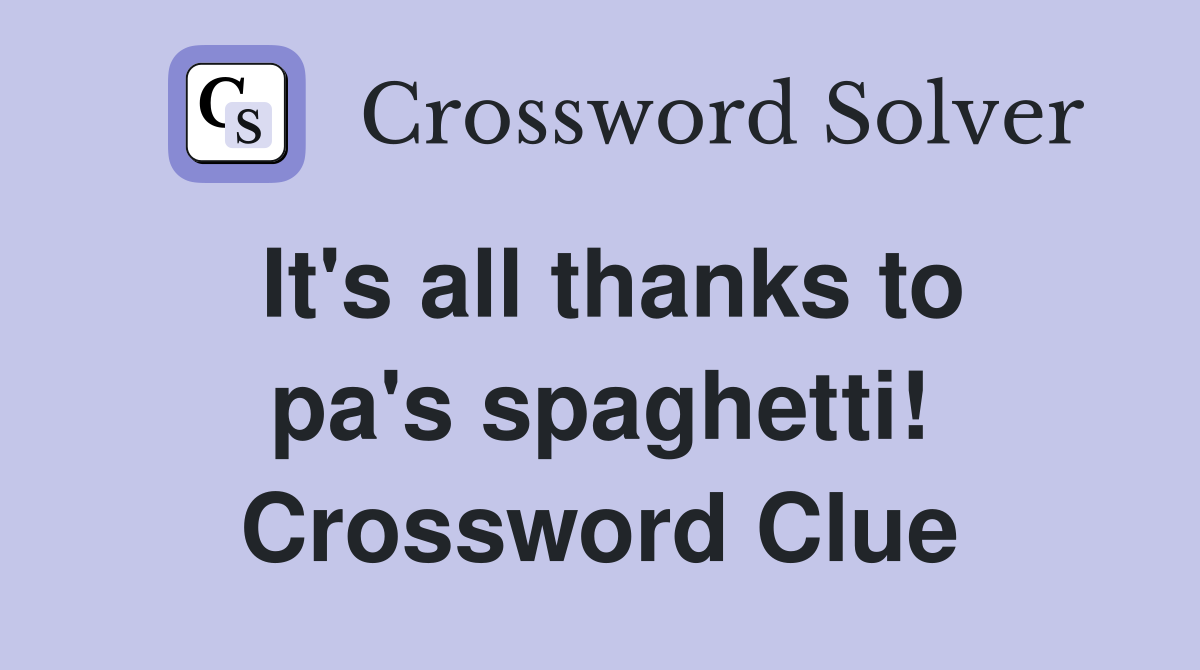 It's all thanks to pa's spaghetti! Crossword Clue