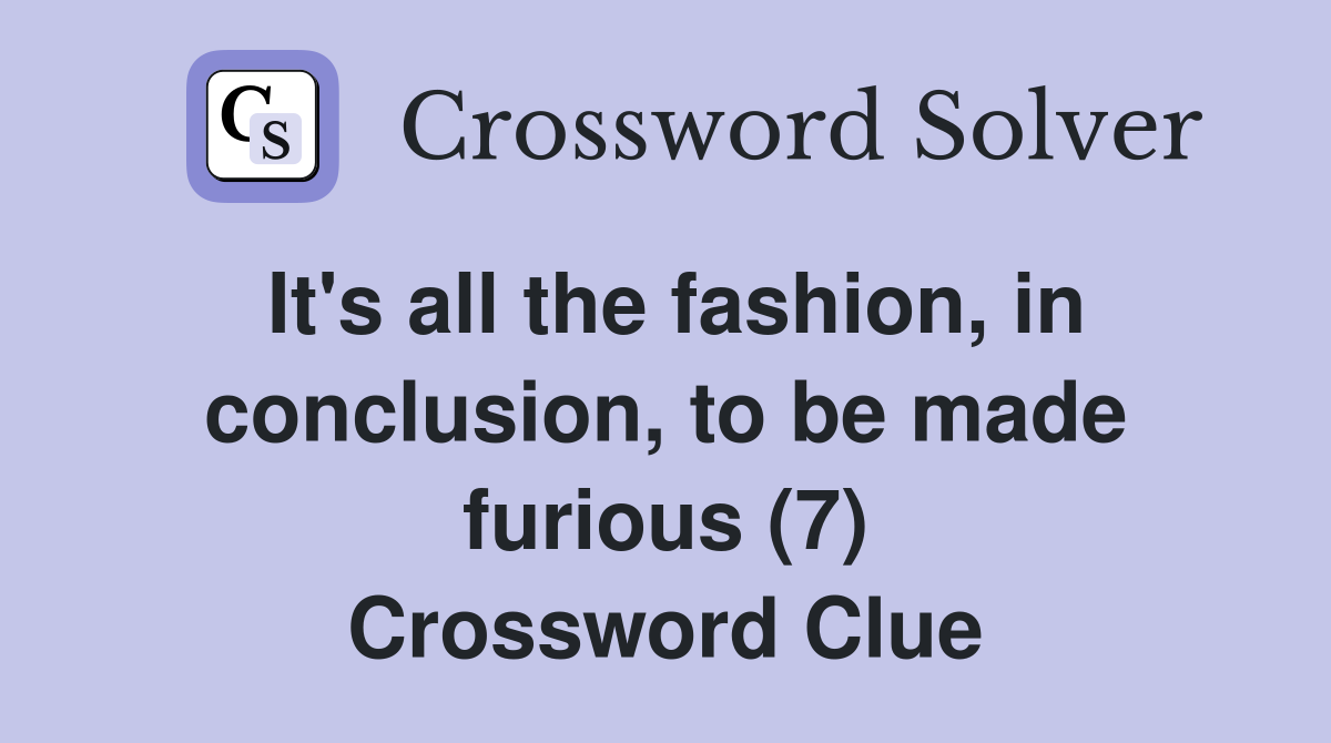 It's all the fashion, in conclusion, to be made furious (7) Crossword Clue