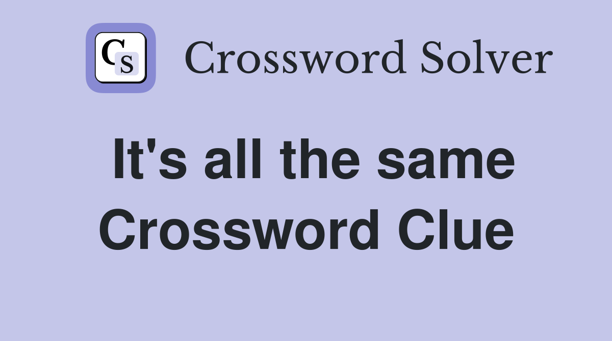 It's all the same Crossword Clue