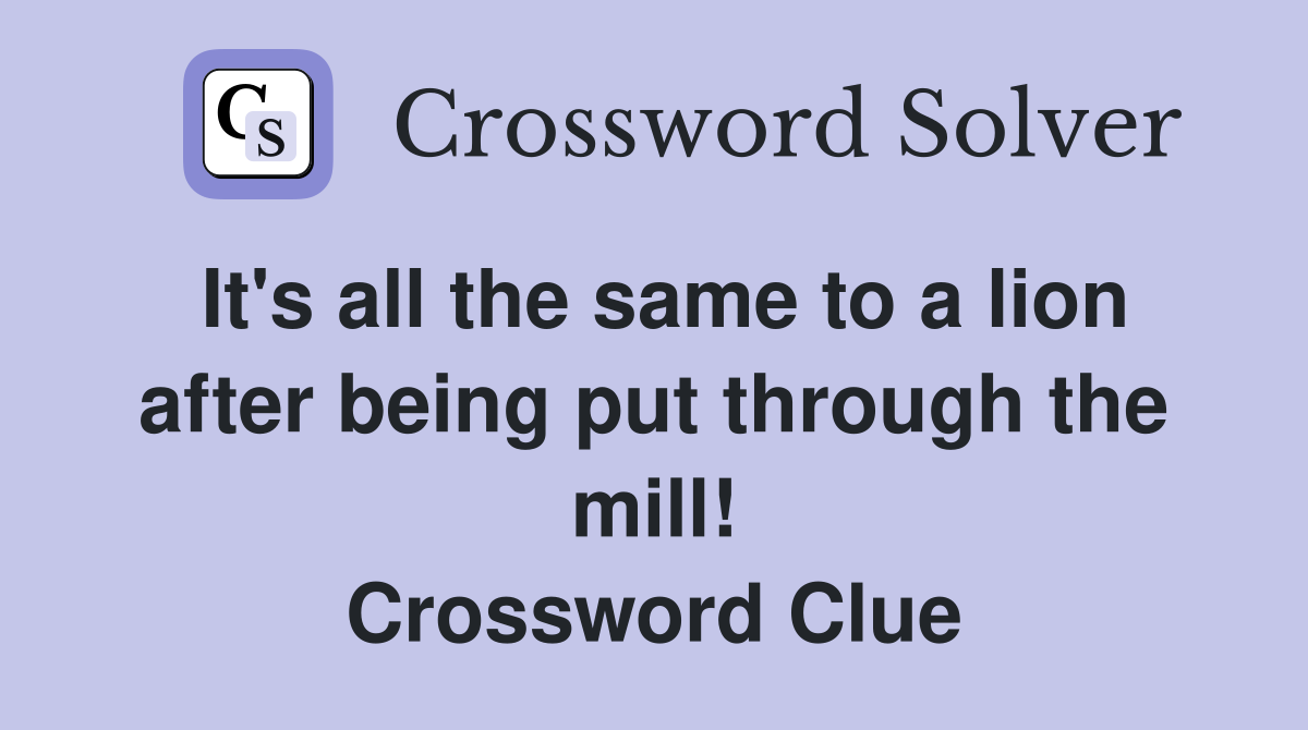 It's all the same to a lion after being put through the mill! Crossword Clue