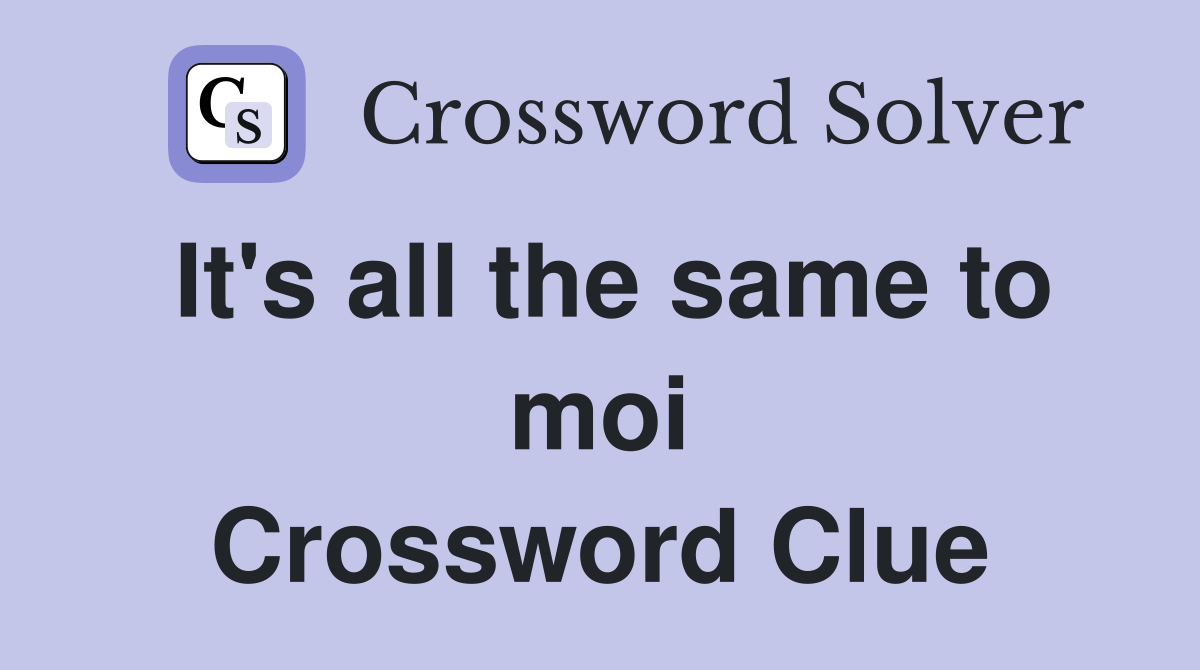 It's all the same to moi Crossword Clue