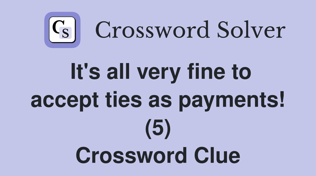 It's all very fine to accept ties as payments! (5) Crossword Clue