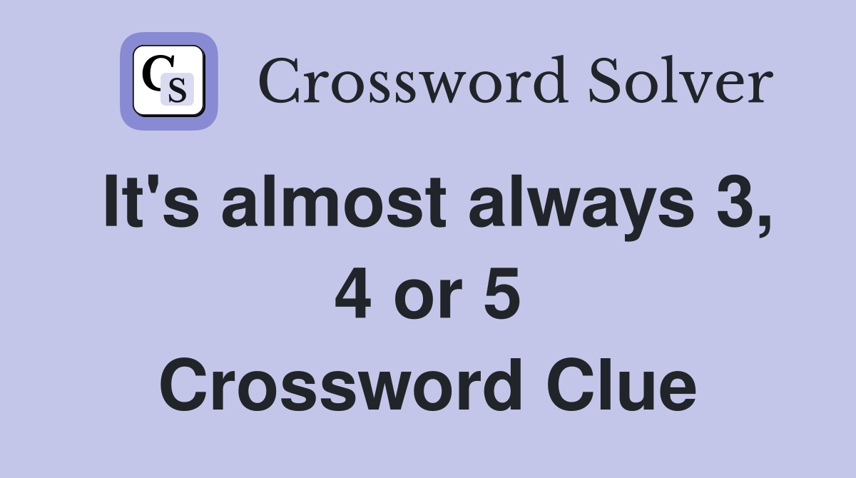 It's almost always 3, 4 or 5 Crossword Clue