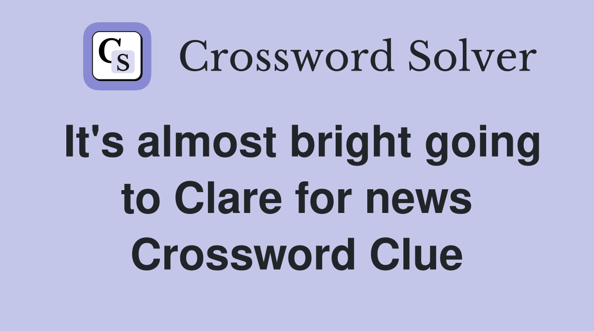 It's almost bright going to Clare for news Crossword Clue