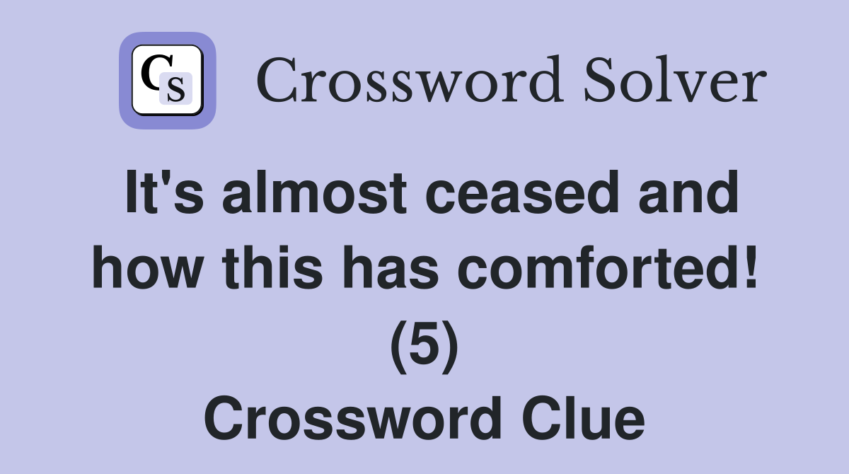 It's almost ceased and how this has comforted! (5) Crossword Clue