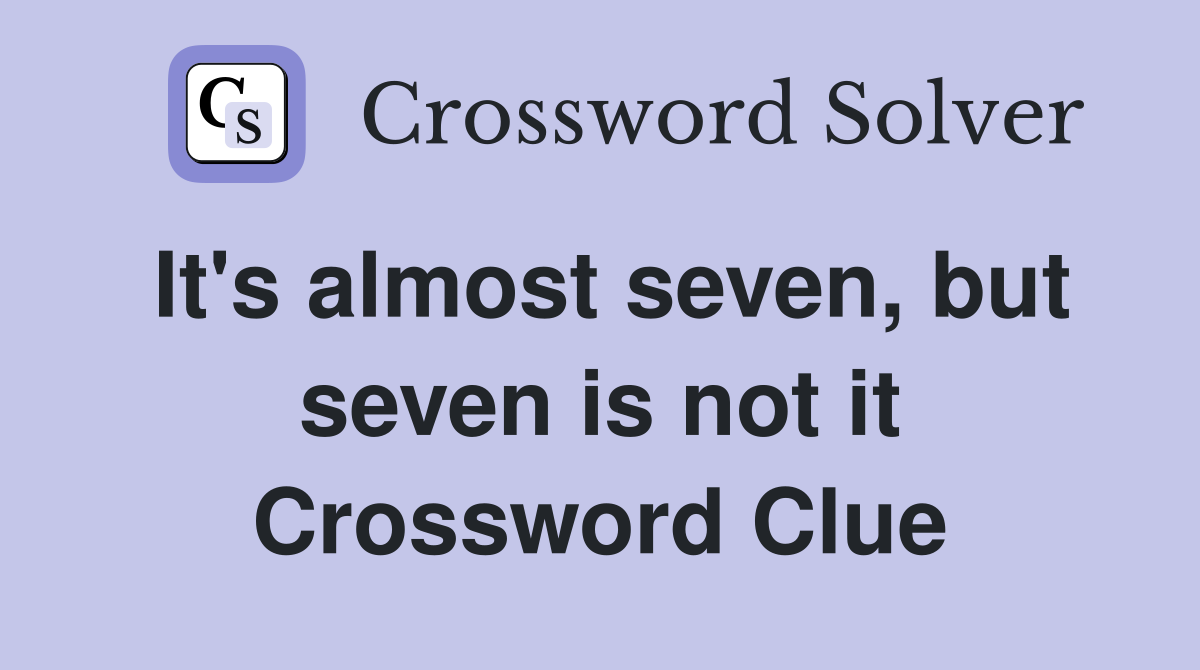 It's almost seven, but seven is not it Crossword Clue