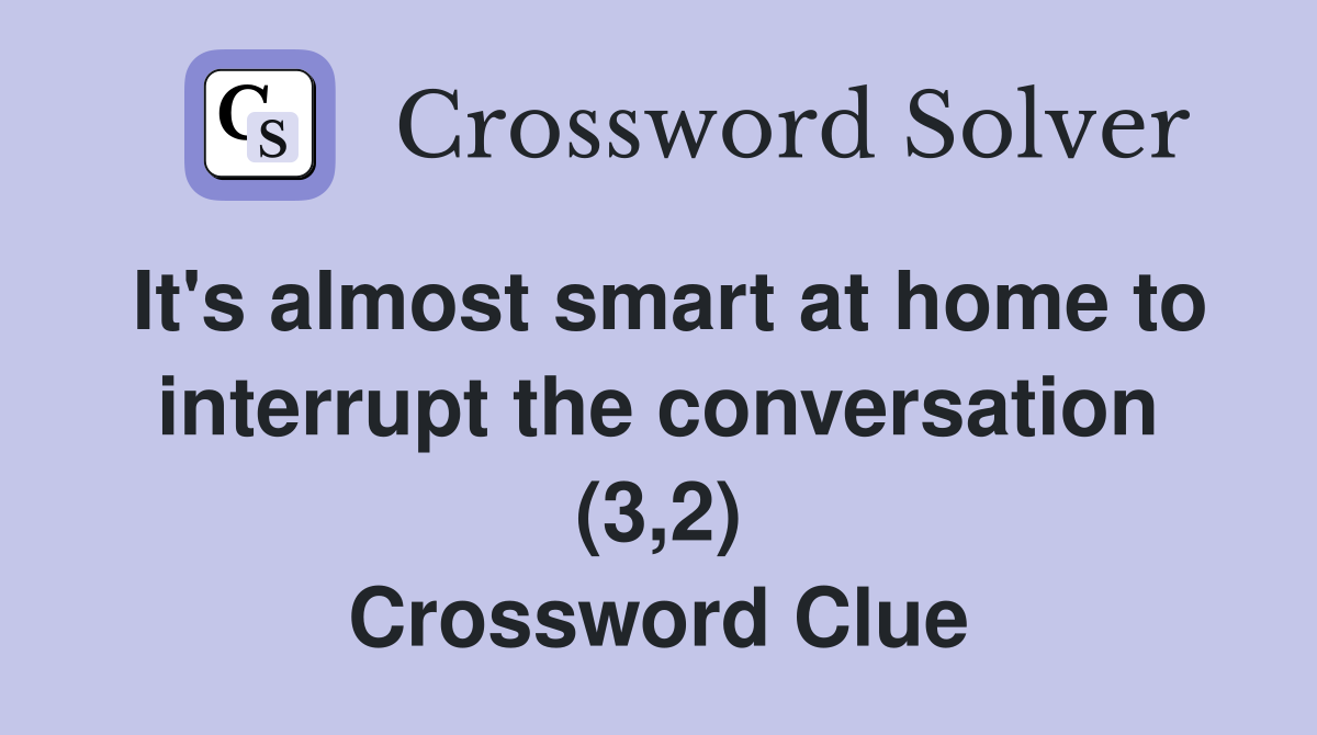 It's almost smart at home to interrupt the conversation (3,2) Crossword Clue