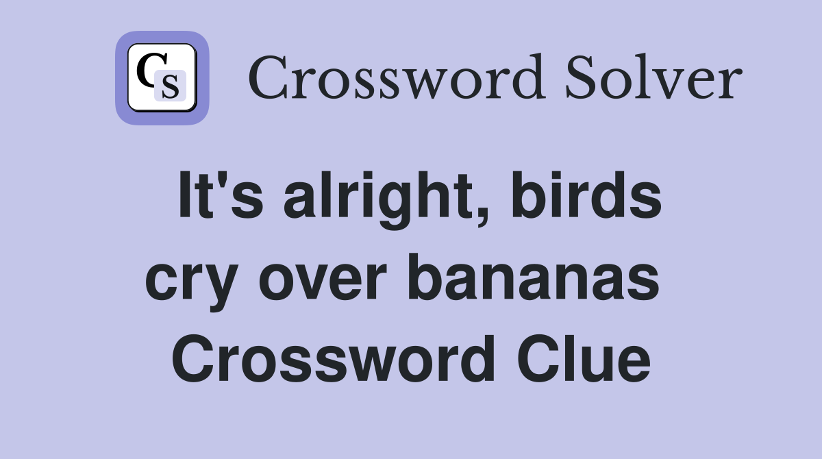 It's alright, birds cry over bananas  Crossword Clue