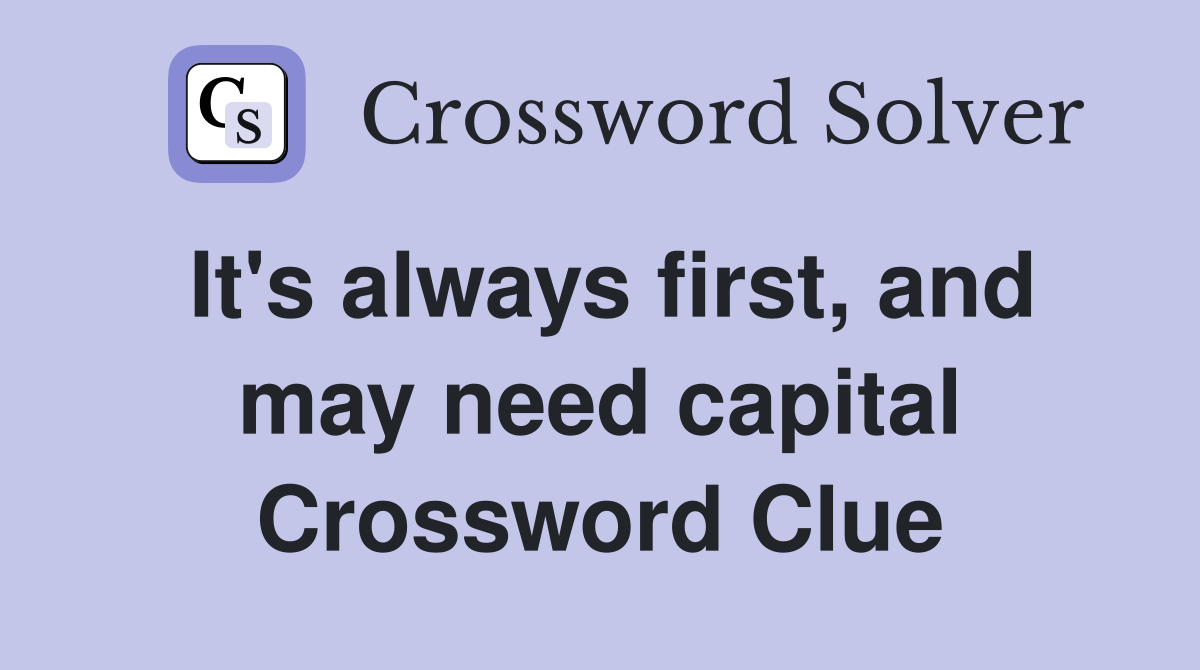 It's always first, and may need capital Crossword Clue