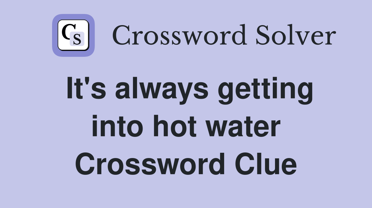 It's always getting into hot water Crossword Clue