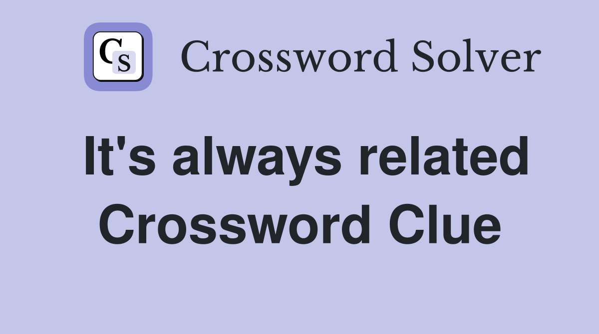 It's always related Crossword Clue
