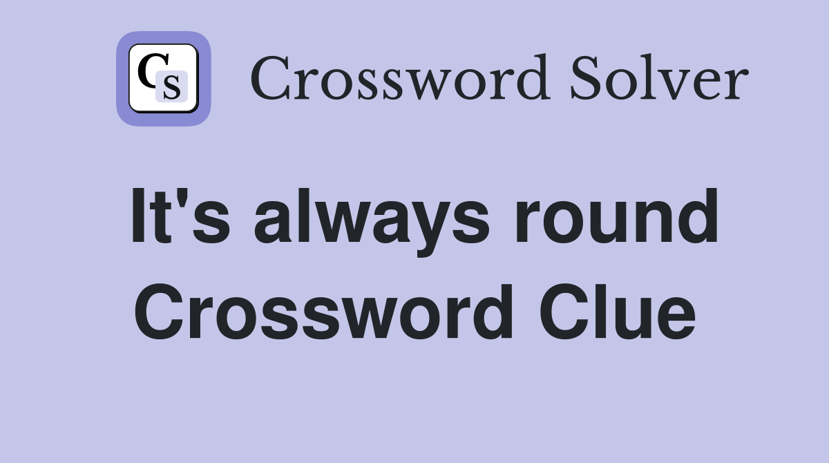 It's always round Crossword Clue