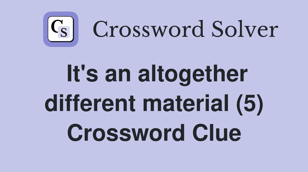 It's an altogether different material (5) Crossword Clue