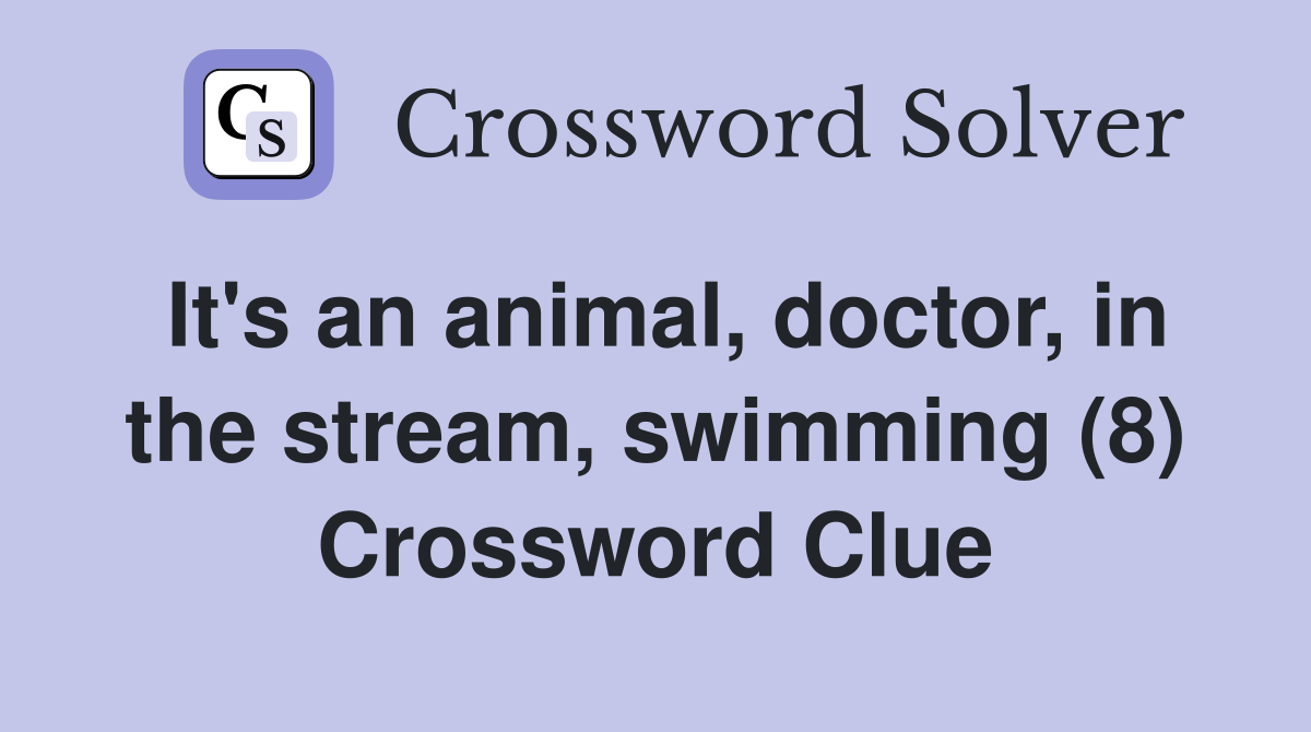 It's an animal, doctor, in the stream, swimming (8) Crossword Clue