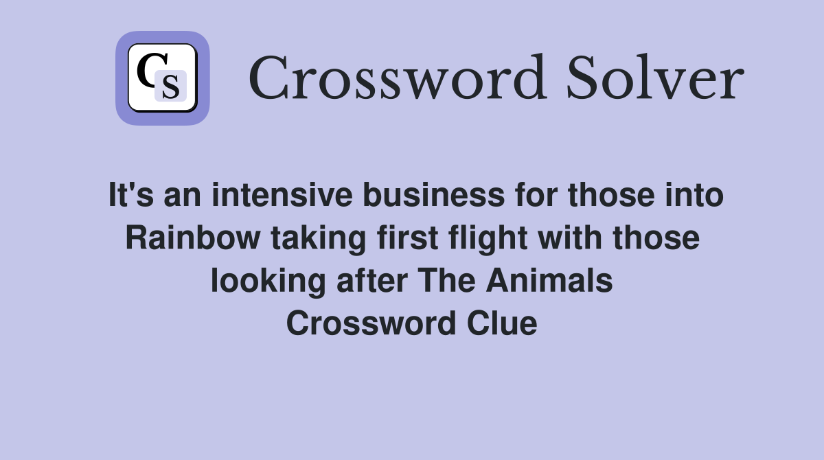 It's an intensive business for those into Rainbow taking first flight with those looking after The Animals Crossword Clue