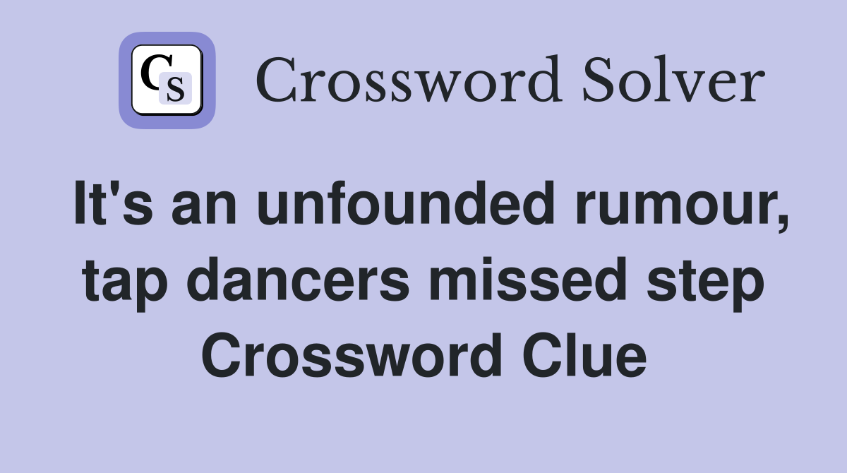 It's an unfounded rumour, tap dancers missed step Crossword Clue