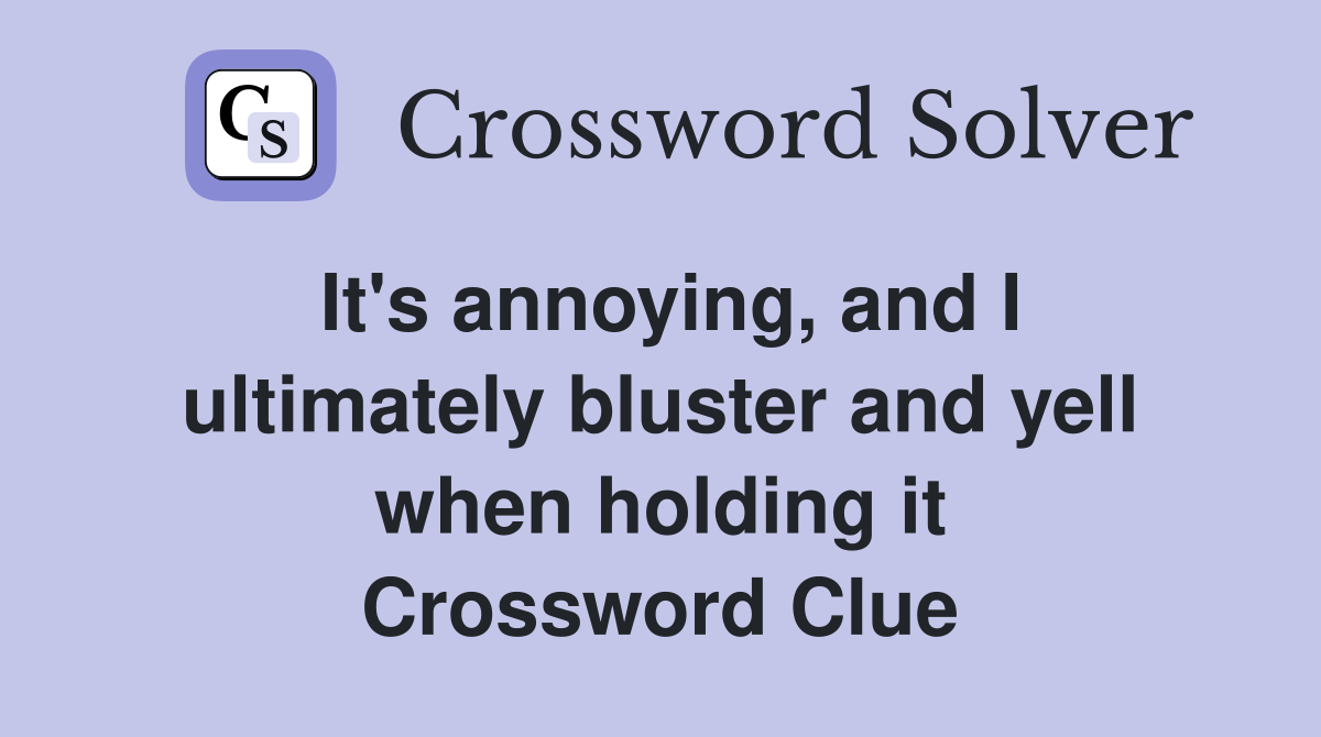 It's annoying, and I ultimately bluster and yell when holding it Crossword Clue