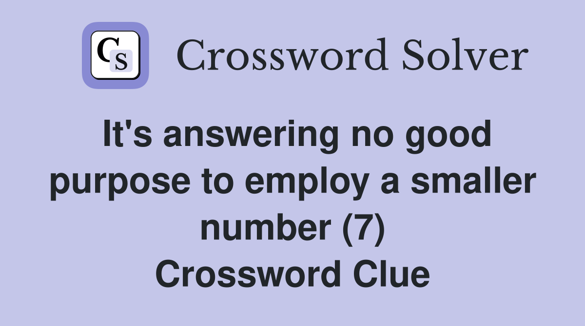 It's answering no good purpose to employ a smaller number (7) Crossword Clue