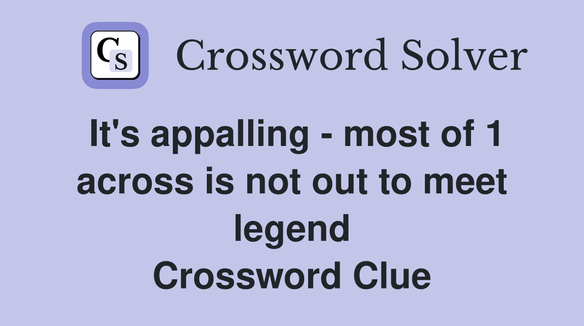 It's appalling - most of 1 across is not out to meet legend Crossword Clue