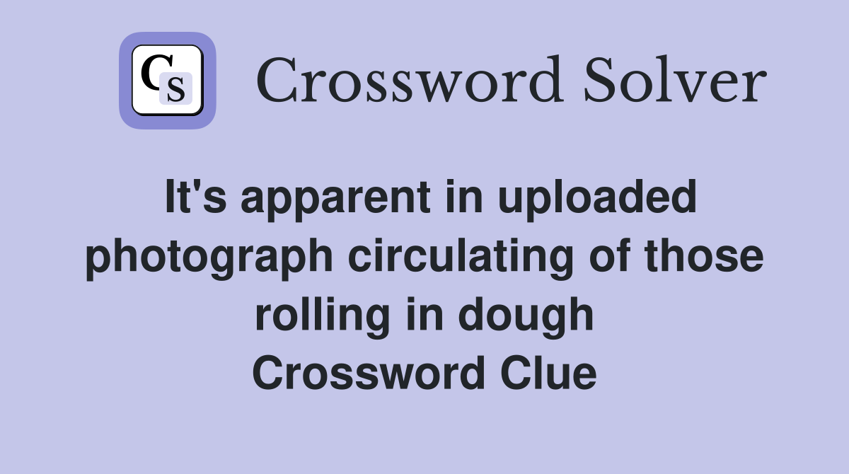 It's apparent in uploaded photograph circulating of those rolling in dough Crossword Clue