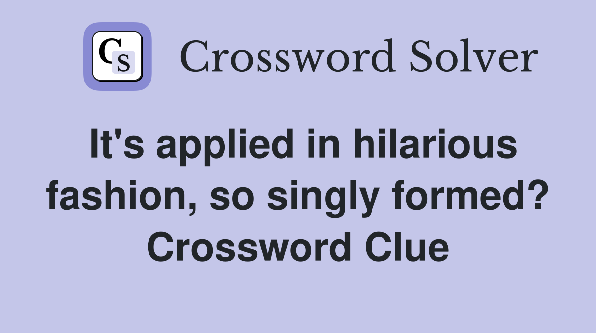 It's applied in hilarious fashion, so singly formed? Crossword Clue