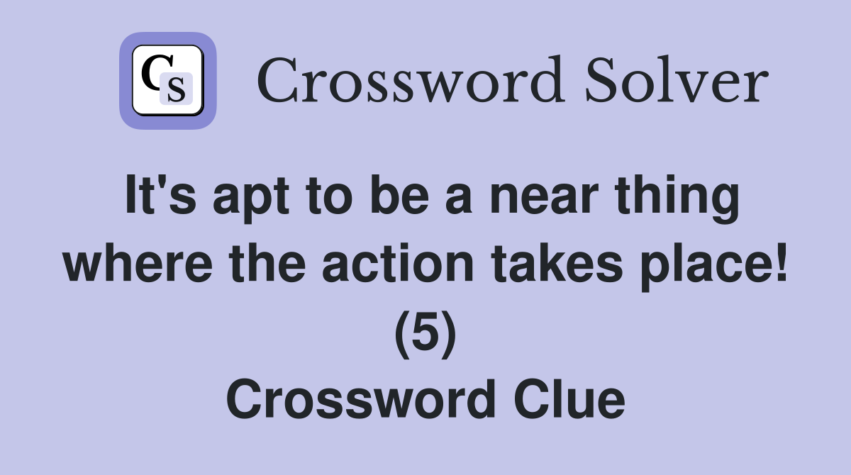 It's apt to be a near thing where the action takes place! (5) Crossword Clue