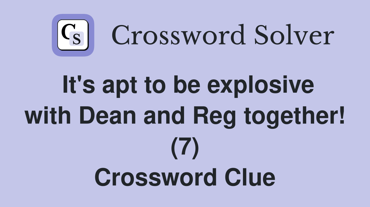 It's apt to be explosive with Dean and Reg together! (7) Crossword Clue