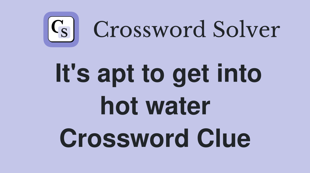 It's apt to get into hot water Crossword Clue
