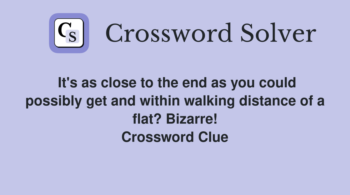 It's as close to the end as you could possibly get and within walking distance of a flat? Bizarre! Crossword Clue