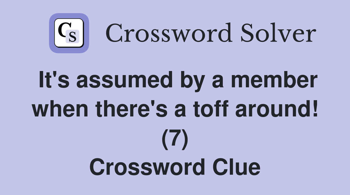 It's assumed by a member when there's a toff around! (7) Crossword Clue