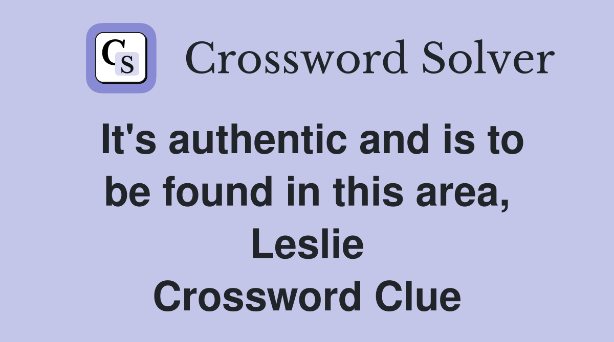 It's authentic and is to be found in this area, Leslie Crossword Clue