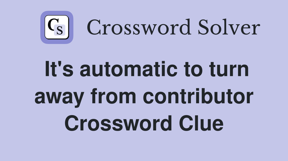 It's automatic to turn away from contributor Crossword Clue