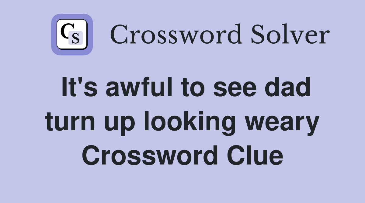 It's awful to see dad turn up looking weary Crossword Clue