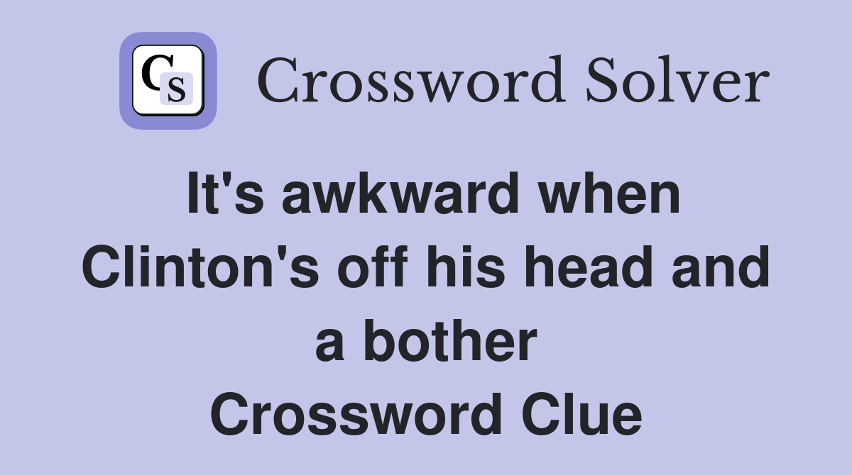 It's awkward when Clinton's off his head and a bother Crossword Clue