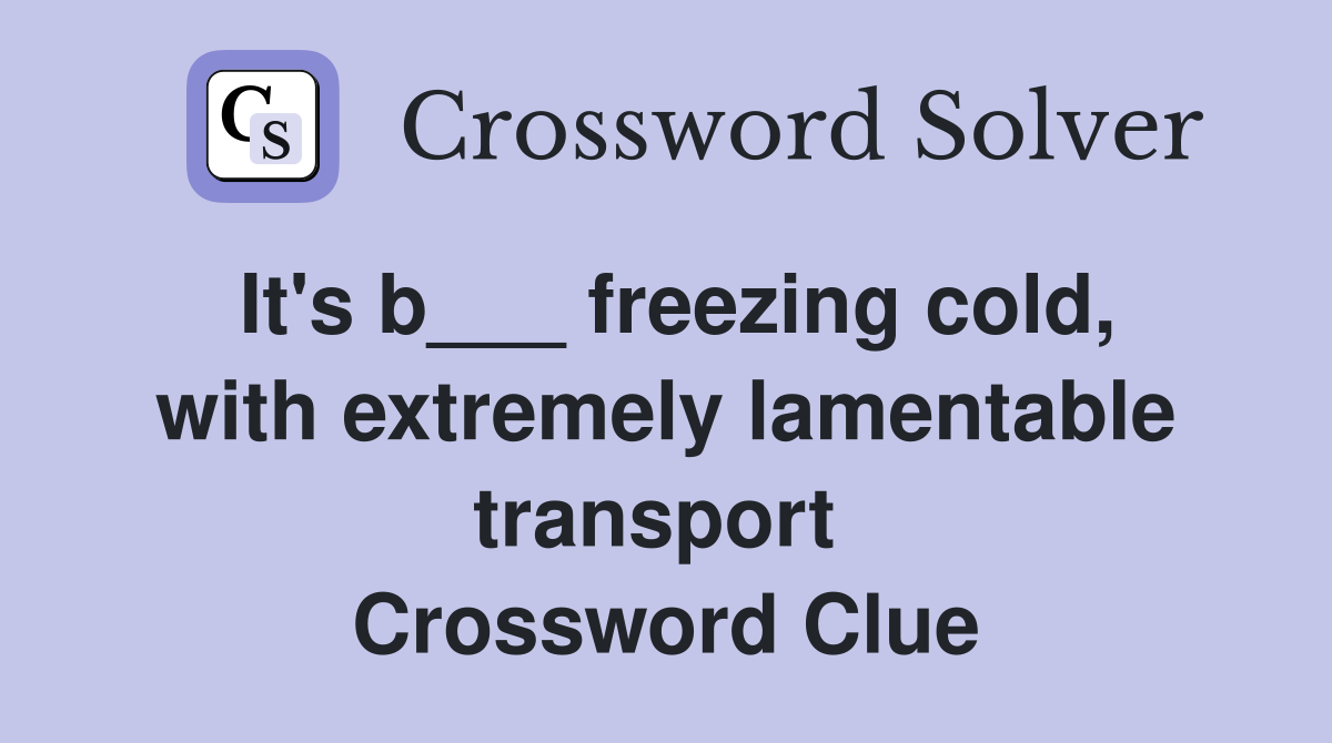 It's b___ freezing cold, with extremely lamentable transport  Crossword Clue