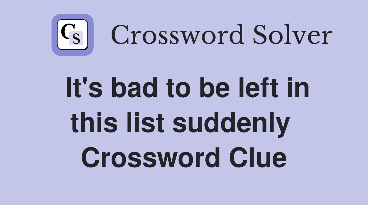 It's bad to be left in this list suddenly  Crossword Clue
