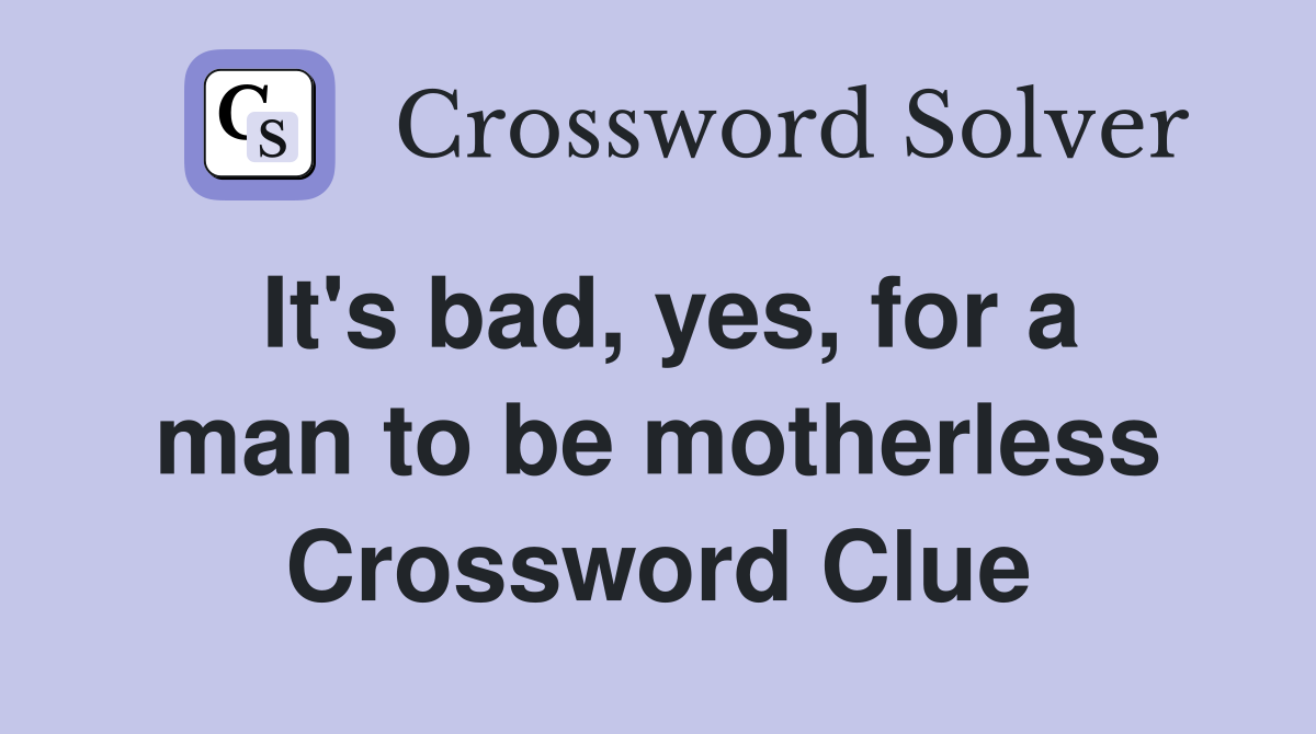 It's bad, yes, for a man to be motherless Crossword Clue