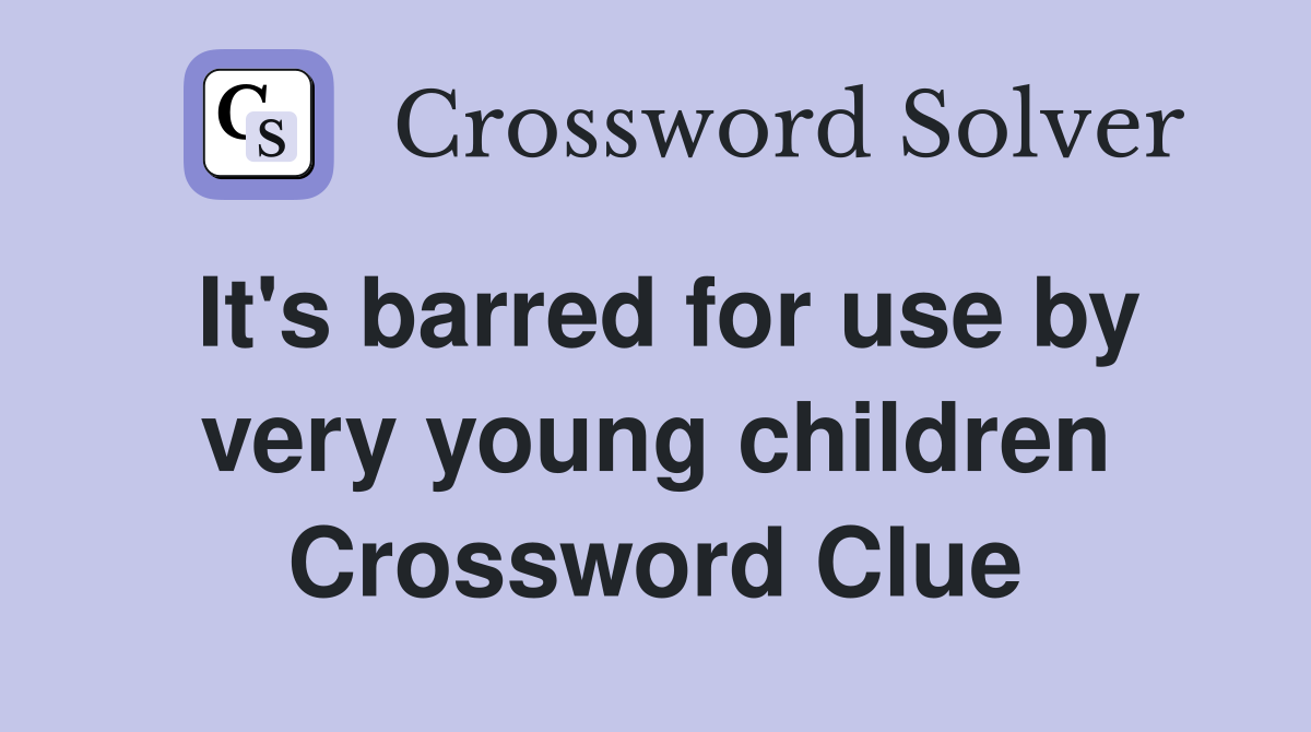 It's barred for use by very young children Crossword Clue